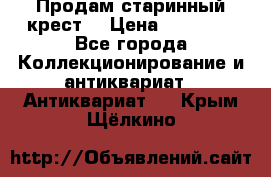 Продам старинный крест  › Цена ­ 20 000 - Все города Коллекционирование и антиквариат » Антиквариат   . Крым,Щёлкино